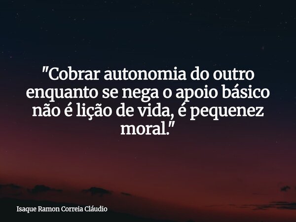 "Cobrar autonomia do outro enquanto se nega o apoio básico não é lição de vida, é pequenez moral."... Frase de Isaque Ramon Correia Cláudio.