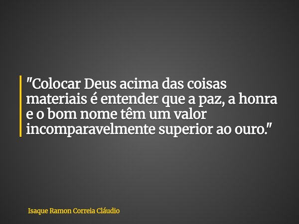 "Colocar Deus acima das coisas materiais é entender que a paz, a honra e o bom nome têm um valor incomparavelmente superior ao ouro."... Frase de Isaque Ramon Correia Cláudio.