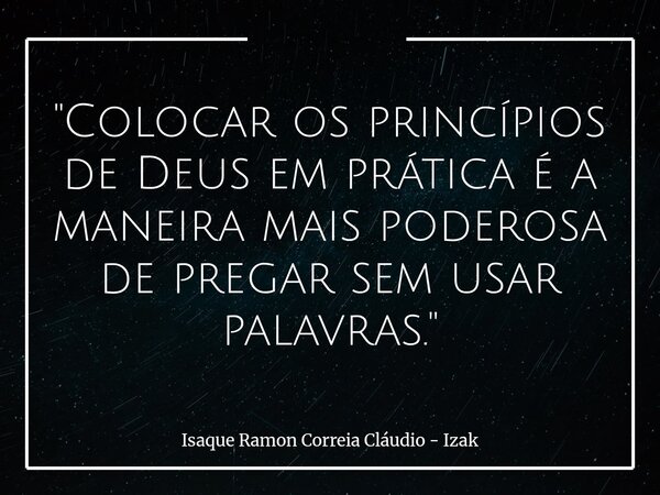"Colocar os princípios de Deus em prática é a maneira mais poderosa de pregar sem usar palavras."... Frase de Isaque Ramon Correia Cláudio - Izak.