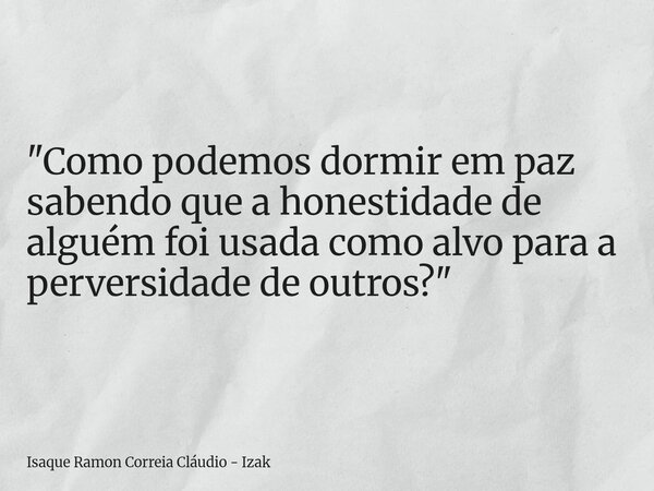 "Como podemos dormir em paz sabendo que a honestidade de alguém foi usada como alvo para a perversidade de outros?"... Frase de Isaque Ramon Correia Cláudio - Izak.