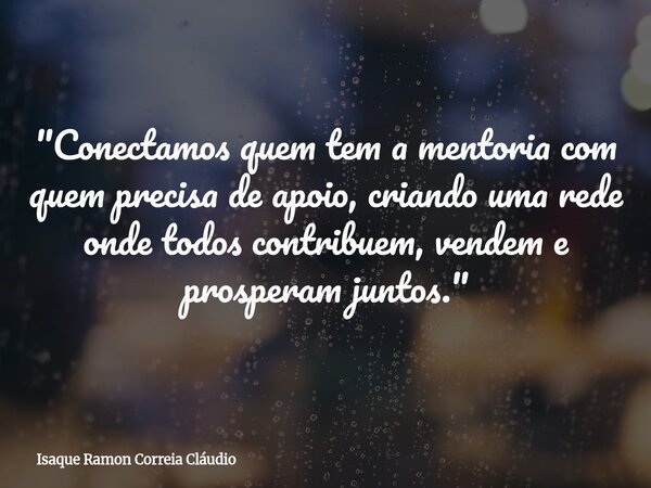 "Conectamos quem tem a mentoria com quem precisa de apoio, criando uma rede onde todos contribuem, vendem e prosperam juntos."... Frase de Isaque Ramon Correia Cláudio.