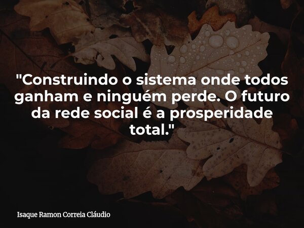 "Construindo o sistema onde todos ganham e ninguém perde. O futuro da rede social é a prosperidade total."... Frase de Isaque Ramon Correia Cláudio.