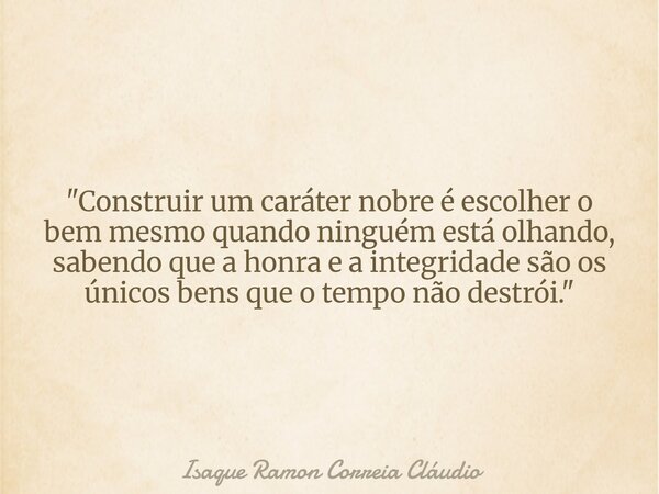 "Construir um caráter nobre é escolher o bem mesmo quando ninguém está olhando, sabendo que a honra e a integridade são os únicos bens que o tempo não dest... Frase de Isaque Ramon Correia Cláudio.