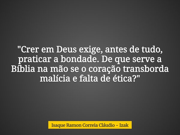 "Crer em Deus exige, antes de tudo, praticar a bondade. De que serve a Bíblia na mão se o coração transborda malícia e falta de ética?"... Frase de Isaque Ramon Correia Cláudio - Izak.