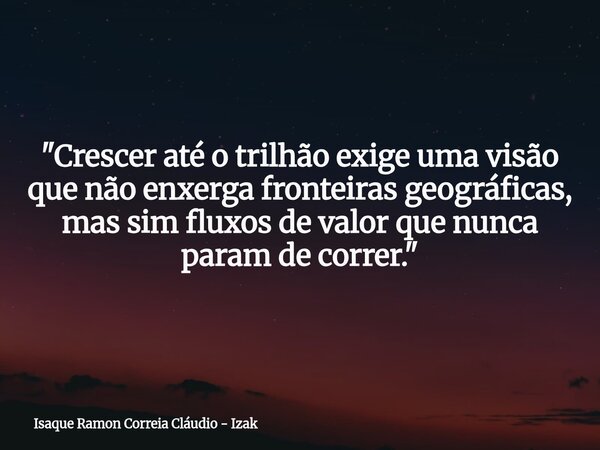 "Crescer até o trilhão exige uma visão que não enxerga fronteiras geográficas, mas sim fluxos de valor que nunca param de correr."... Frase de Isaque Ramon Correia Cláudio - Izak.