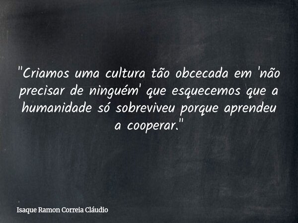 "Criamos uma cultura tão obcecada em 'não precisar de ninguém' que esquecemos que a humanidade só sobreviveu porque aprendeu a cooperar."... Frase de Isaque Ramon Correia Cláudio.