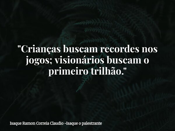 "Crianças buscam recordes nos jogos; visionários buscam o primeiro trilhão."... Frase de Isaque Ramon Correia Claudio -Isaque o palestrante.