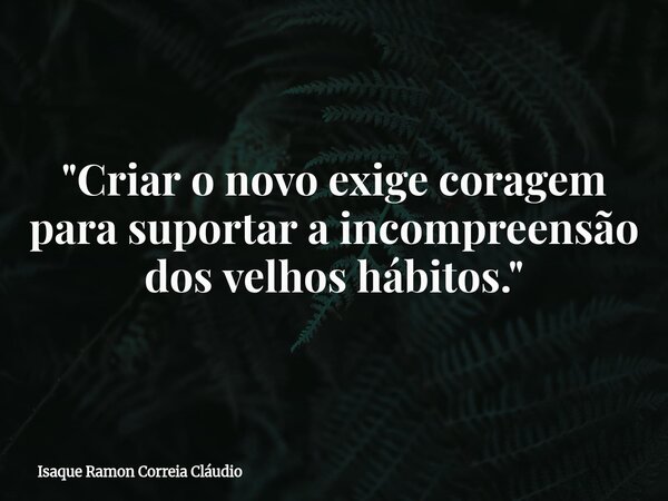 "Criar o novo exige coragem para suportar a incompreensão dos velhos hábitos."... Frase de Isaque Ramon Correia Cláudio.