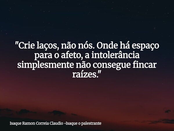 "Crie laços, não nós. Onde há espaço para o afeto, a intolerância simplesmente não consegue fincar raízes."... Frase de Isaque Ramon Correia Claudio -Isaque o palestrante.