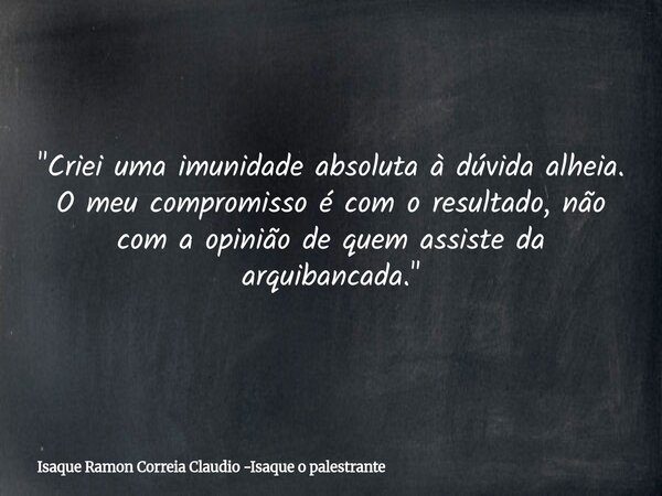 "Criei uma imunidade absoluta à dúvida alheia. O meu compromisso é com o resultado, não com a opinião de quem assiste da arquibancada."... Frase de Isaque Ramon Correia Claudio -Isaque o palestrante.