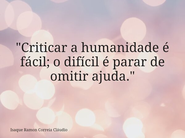 "Criticar a humanidade é fácil; o difícil é parar de omitir ajuda."... Frase de Isaque Ramon Correia Cláudio.