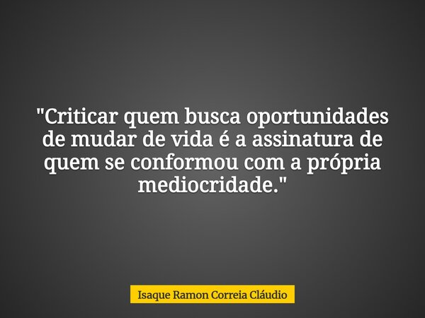 "Criticar quem busca oportunidades de mudar de vida é a assinatura de quem se conformou com a própria mediocridade."... Frase de Isaque Ramon Correia Cláudio.