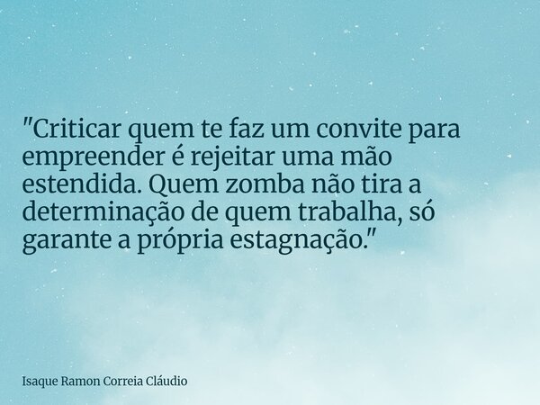 "Criticar quem te faz um convite para empreender é rejeitar uma mão estendida. Quem zomba não tira a determinação de quem trabalha, só garante a própria es... Frase de Isaque Ramon Correia Cláudio.
