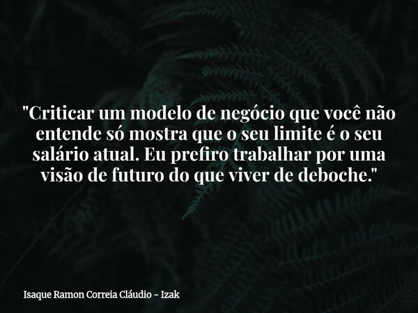 "Criticar um modelo de negócio que você não entende só mostra que o seu limite é o seu salário atual. Eu prefiro trabalhar por uma visão de futuro do que v... Frase de Isaque Ramon Correia Cláudio - Izak.