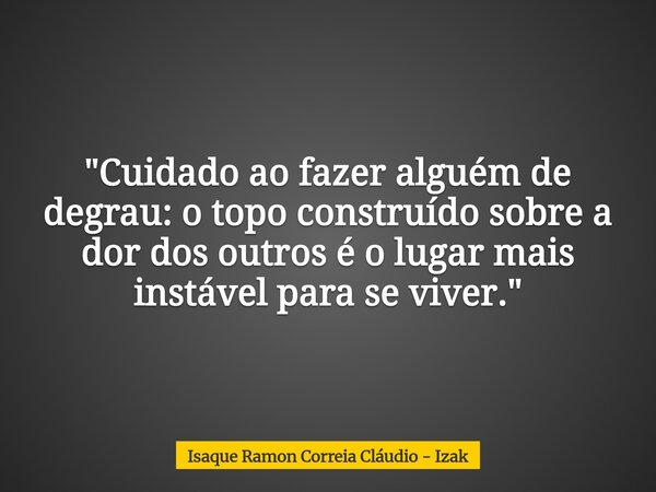 "Cuidado ao fazer alguém de degrau: o topo construído sobre a dor dos outros é o lugar mais instável para se viver."... Frase de Isaque Ramon Correia Cláudio - Izak.