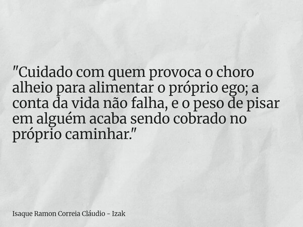 "Cuidado com quem provoca o choro alheio para alimentar o próprio ego; a conta da vida não falha, e o peso de pisar em alguém acaba sendo cobrado no própri... Frase de Isaque Ramon Correia Cláudio - Izak.