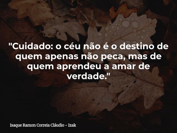 "Cuidado: o céu não é o destino de quem apenas não peca, mas de quem aprendeu a amar de verdade."... Frase de Isaque Ramon Correia Cláudio - Izak.