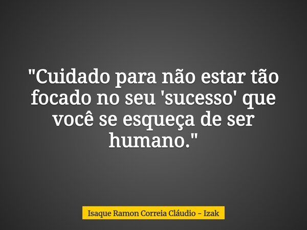 "Cuidado para não estar tão focado no seu 'sucesso' que você se esqueça de ser humano."... Frase de Isaque Ramon Correia Cláudio - Izak.
