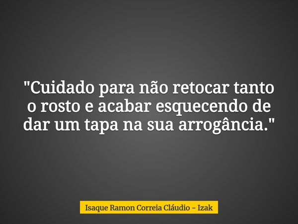 "Cuidado para não retocar tanto o rosto e acabar esquecendo de dar um tapa na sua arrogância."... Frase de Isaque Ramon Correia Cláudio - Izak.