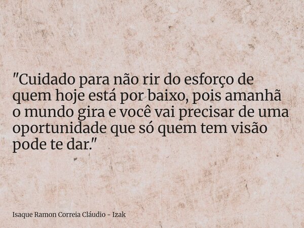 "Cuidado para não rir do esforço de quem hoje está por baixo, pois amanhã o mundo gira e você vai precisar de uma oportunidade que só quem tem visão pode t... Frase de Isaque Ramon Correia Cláudio - Izak.
