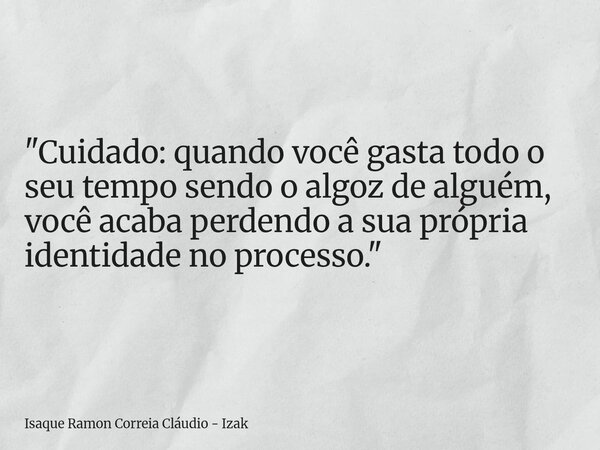 "Cuidado: quando você gasta todo o seu tempo sendo o algoz de alguém, você acaba perdendo a sua própria identidade no processo."... Frase de Isaque Ramon Correia Cláudio - Izak.