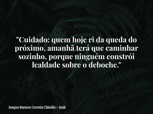 "Cuidado: quem hoje ri da queda do próximo, amanhã terá que caminhar sozinho, porque ninguém constrói lealdade sobre o deboche."... Frase de Isaque Ramon Correia Cláudio - Izak.
