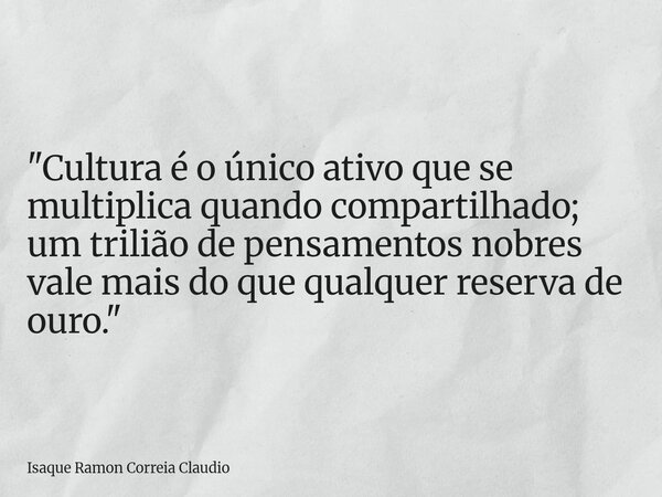 "Cultura é o único ativo que se multiplica quando compartilhado; um trilião de pensamentos nobres vale mais do que qualquer reserva de ouro."... Frase de Isaque Ramon Correia Claudio.