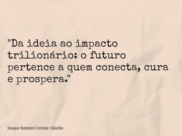 "Da ideia ao impacto trilionário: o futuro pertence a quem conecta, cura e prospera."... Frase de Isaque Ramon Correia Cláudio.