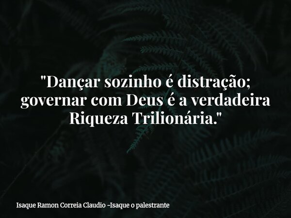 "Dançar sozinho é distração; governar com Deus é a verdadeira Riqueza Trilionária."... Frase de Isaque Ramon Correia Claudio -Isaque o palestrante.
