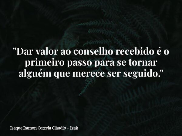 "Dar valor ao conselho recebido é o primeiro passo para se tornar alguém que merece ser seguido."... Frase de Isaque Ramon Correia Cláudio - Izak.