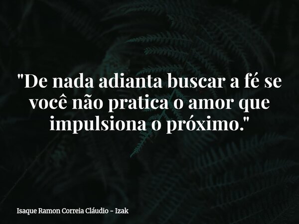"De nada adianta buscar a fé se você não pratica o amor que impulsiona o próximo."... Frase de Isaque Ramon Correia Cláudio - Izak.