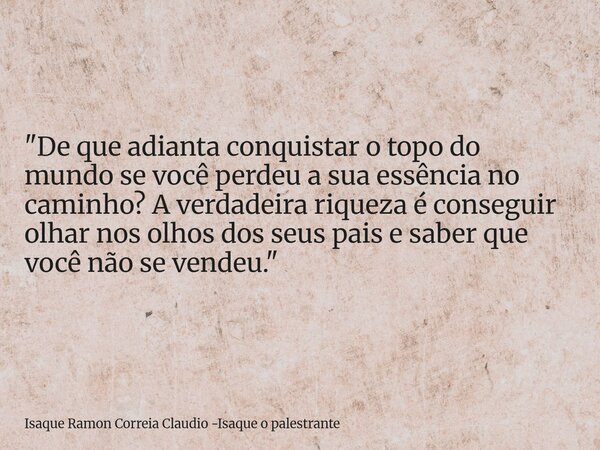 "De que adianta conquistar o topo do mundo se você perdeu a sua essência no caminho? A verdadeira riqueza é conseguir olhar nos olhos dos seus pais e saber... Frase de Isaque Ramon Correia Claudio -Isaque o palestrante.