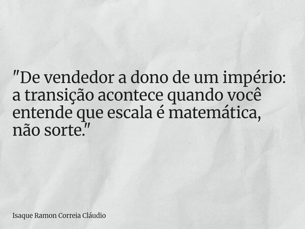 "De vendedor a dono de um império: a transição acontece quando você entende que escala é matemática, não sorte."... Frase de Isaque Ramon Correia Cláudio.