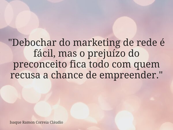 "Debochar do marketing de rede é fácil, mas o prejuízo do preconceito fica todo com quem recusa a chance de empreender."... Frase de Isaque Ramon Correia Cláudio.