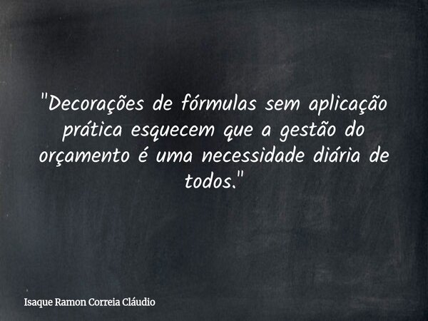 "Decorações de fórmulas sem aplicação prática esquecem que a gestão do orçamento é uma necessidade diária de todos."... Frase de Isaque Ramon Correia Cláudio.