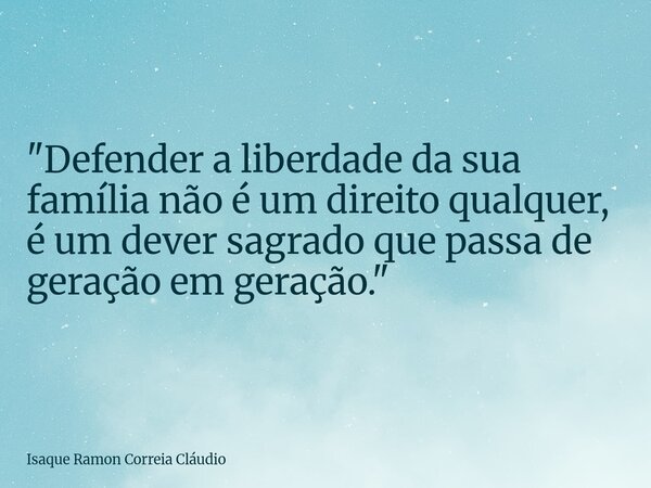 "Defender a liberdade da sua família não é um direito qualquer, é um dever sagrado que passa de geração em geração."... Frase de Isaque Ramon Correia Cláudio.