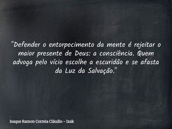 "Defender o entorpecimento da mente é rejeitar o maior presente de Deus: a consciência. Quem advoga pelo vício escolhe a escuridão e se afasta da Luz da Sa... Frase de Isaque Ramon Correia Cláudio - Izak.
