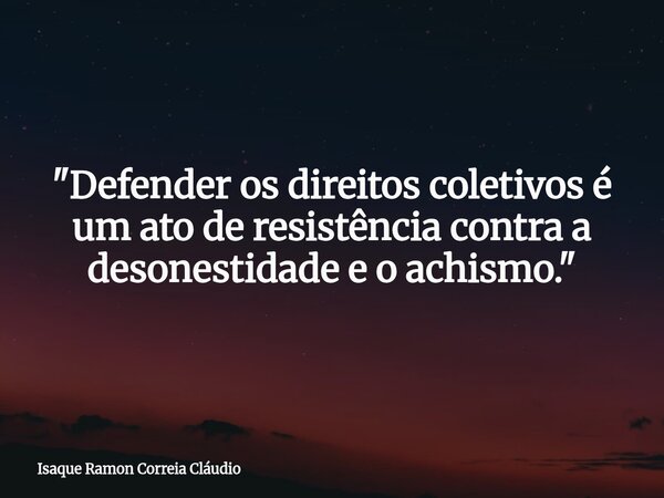 "Defender os direitos coletivos é um ato de resistência contra a desonestidade e o achismo."... Frase de Isaque Ramon Correia Cláudio.