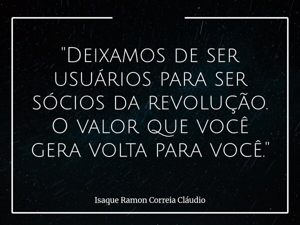 "Deixamos de ser usuários para ser sócios da revolução. O valor que você gera volta para você."... Frase de Isaque Ramon Correia Cláudio.