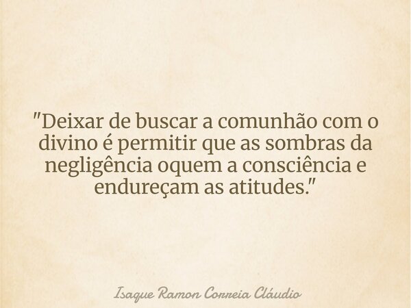 "Deixar de buscar a comunhão com o divino é permitir que as sombras da negligência oquem a consciência e endureçam as atitudes."... Frase de Isaque Ramon Correia Cláudio.