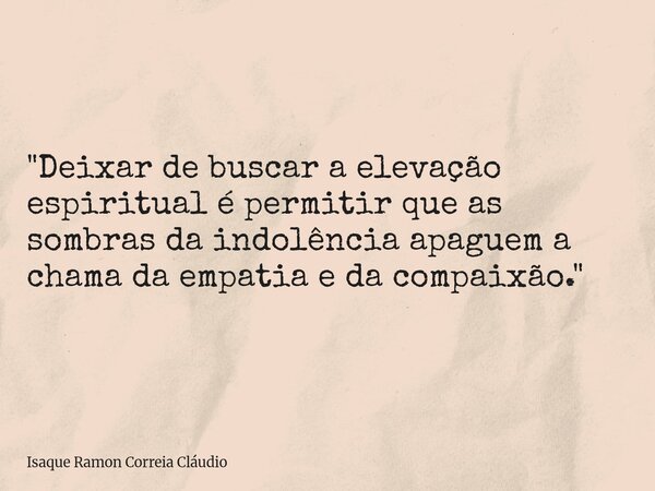 "Deixar de buscar a elevação espiritual é permitir que as sombras da indolência apaguem a chama da empatia e da compaixão."... Frase de Isaque Ramon Correia Cláudio.
