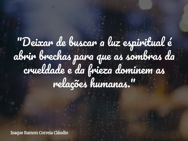 "Deixar de buscar a luz espiritual é abrir brechas para que as sombras da crueldade e da frieza dominem as relações humanas."... Frase de Isaque Ramon Correia Cláudio.