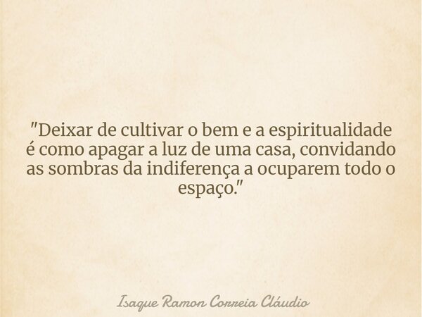 "Deixar de cultivar o bem e a espiritualidade é como apagar a luz de uma casa, convidando as sombras da indiferença a ocuparem todo o espaço."... Frase de Isaque Ramon Correia Cláudio.