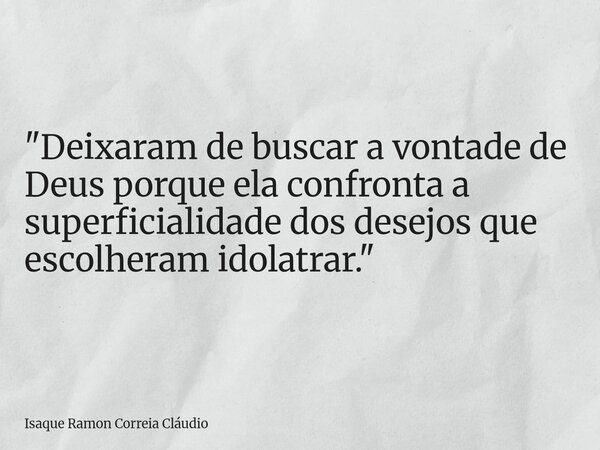 "Deixaram de buscar a vontade de Deus porque ela confronta a superficialidade dos desejos que escolheram idolatrar."... Frase de Isaque Ramon Correia Cláudio.