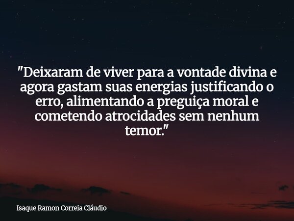 "Deixaram de viver para a vontade divina e agora gastam suas energias justificando o erro, alimentando a preguiça moral e cometendo atrocidades sem nenhum ... Frase de Isaque Ramon Correia Cláudio.