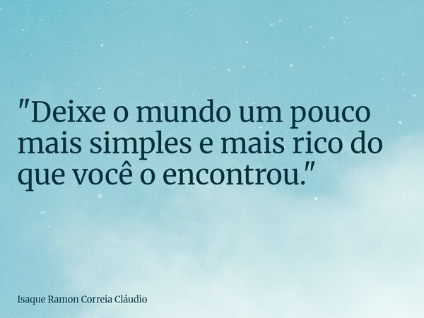 "Deixe o mundo um pouco mais simples e mais rico do que você o encontrou."... Frase de Isaque Ramon Correia Cláudio.