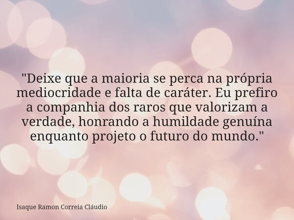 "Deixe que a maioria se perca na própria mediocridade e falta de caráter. Eu prefiro a companhia dos raros que valorizam a verdade, honrando a humildade ge... Frase de Isaque Ramon Correia Cláudio.