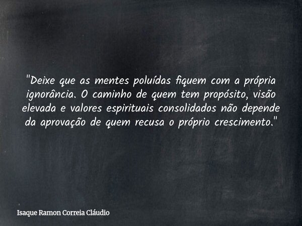 "Deixe que as mentes poluídas fiquem com a própria ignorância. O caminho de quem tem propósito, visão elevada e valores espirituais consolidados não depend... Frase de Isaque Ramon Correia Cláudio.