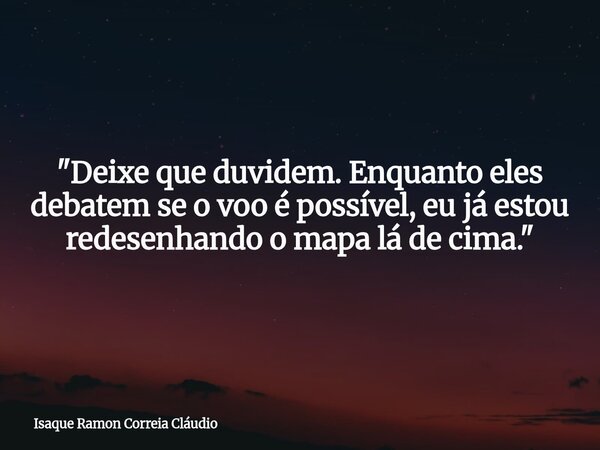 "Deixe que duvidem. Enquanto eles debatem se o voo é possível, eu já estou redesenhando o mapa lá de cima."... Frase de Isaque Ramon Correia Cláudio.