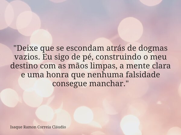 "Deixe que se escondam atrás de dogmas vazios. Eu sigo de pé, construindo o meu destino com as mãos limpas, a mente clara e uma honra que nenhuma falsidade... Frase de Isaque Ramon Correia Cláudio.